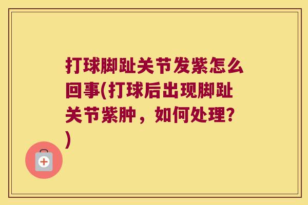 打球脚趾关节发紫怎么回事(打球后出现脚趾关节紫肿,如何处理?)