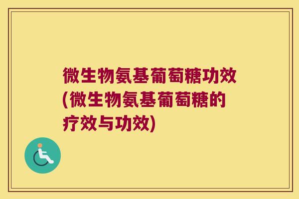 微生物氨基葡萄糖功效(微生物氨基葡萄糖的疗效与功效) 微生物氨基葡萄糖功效(微生物氨基葡萄糖的疗效与功效)