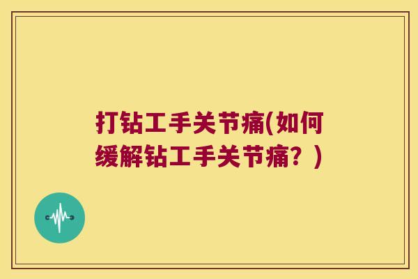 打钻工手关节痛(如何缓解钻工手关节痛?)