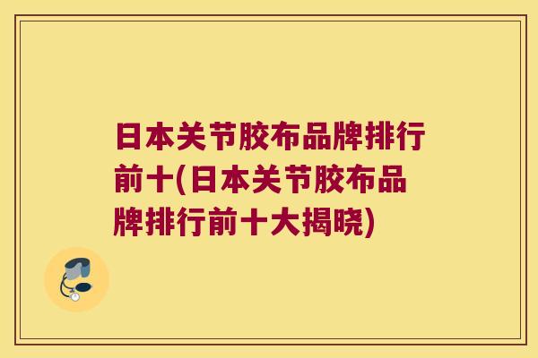 日本关节胶布品牌排行前十(日本关节胶布品牌排行前十大揭晓)