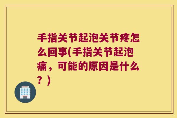手指关节起泡关节疼怎么回事(手指关节起泡痛，可能的原因是什么？)
