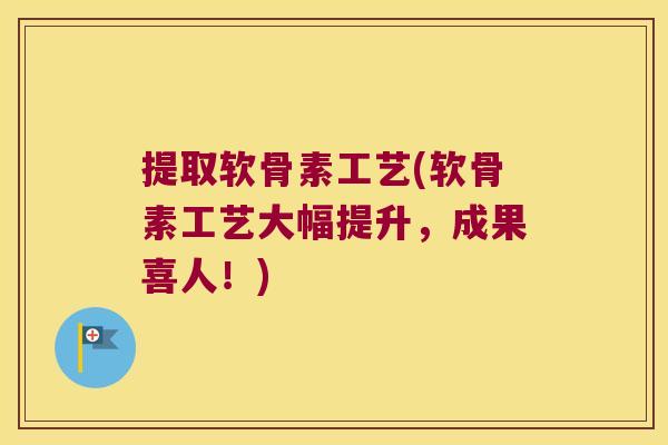 提取软骨素工艺(软骨素工艺大幅提升,成果喜人!)