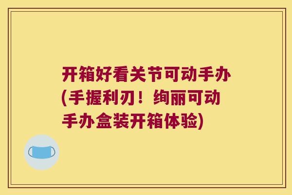 开箱好看关节可动手办(手握利刃!绚丽可动手办盒装开箱体验)