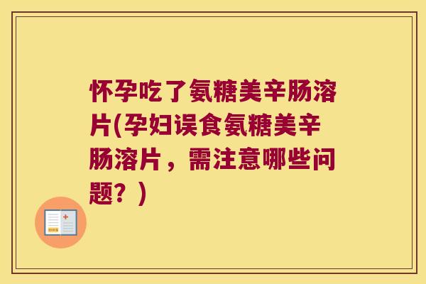 怀孕吃了氨糖美辛肠溶片(孕妇误食氨糖美辛肠溶片,需注意哪些问题?)