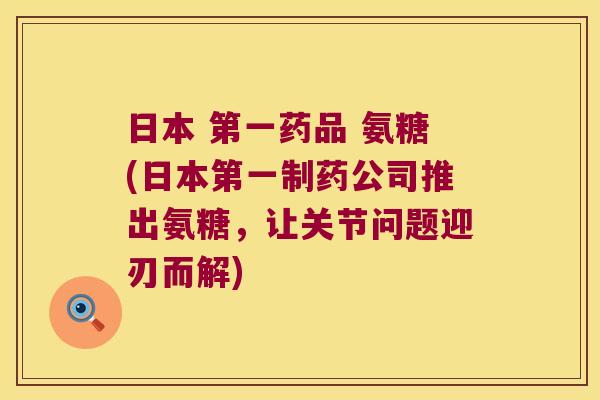 日本 第一药品 氨糖(日本第一制药公司推出氨糖,让关节问题迎刃而解)