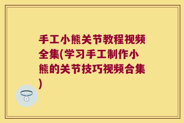 手工小熊关节教程视频全集(学习手工制作小熊的关节技巧视频合集)
