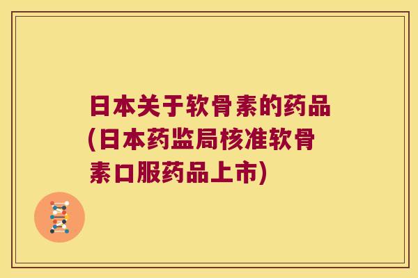 日本关于软骨素的药品(日本药监局核准软骨素口服药品上市)