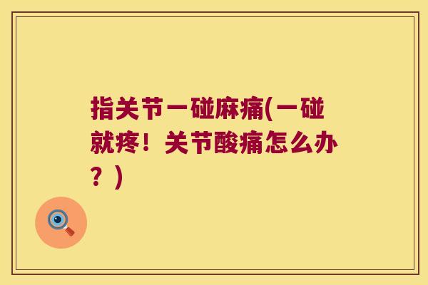 指关节一碰麻痛(一碰就疼!关节酸痛怎么办?)