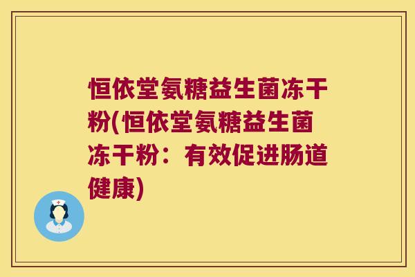 恒依堂氨糖益生菌冻干粉(恒依堂氨糖益生菌冻干粉:有效促进肠道健康)