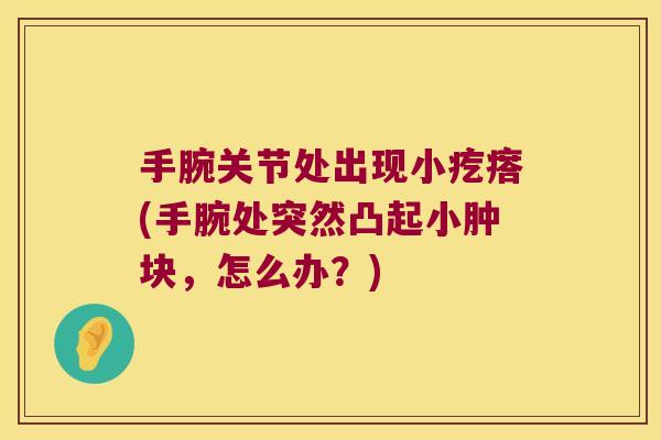 手腕关节处出现小疙瘩(手腕处突然凸起小肿块,怎么办?)