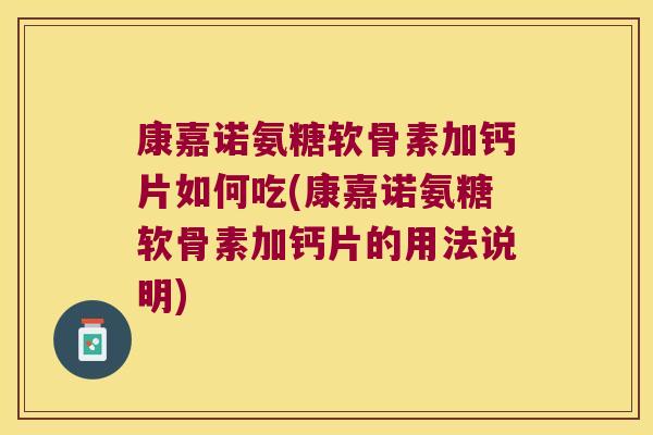 康嘉诺氨糖软骨素加钙片如何吃(康嘉诺氨糖软骨素加钙片的用法说明)