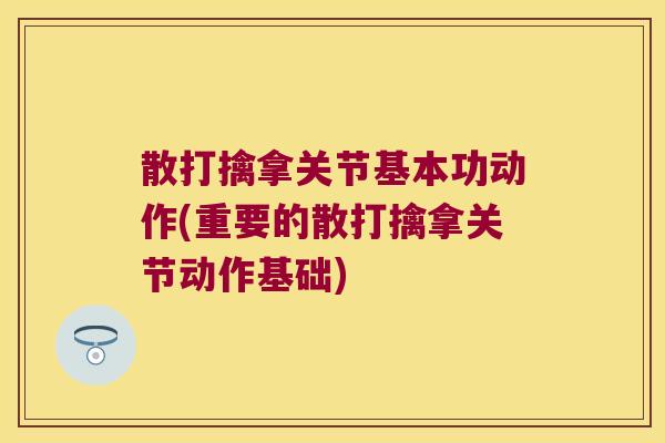散打擒拿关节基本功动作(重要的散打擒拿关节动作基础) 散打擒拿关节基本功动作(重要的散打擒拿关节动作基础)
