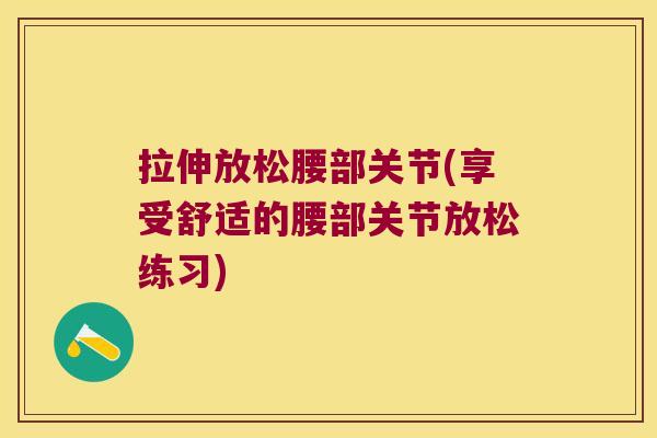 拉伸放松腰部关节(享受舒适的腰部关节放松练习)