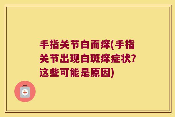 手指关节白而痒(手指关节出现白斑痒症状?这些可能是原因)