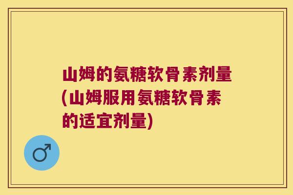 山姆的氨糖软骨素剂量(山姆服用氨糖软骨素的适宜剂量)