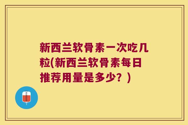 新西兰软骨素一次吃几粒(新西兰软骨素每日推荐用量是多少？)