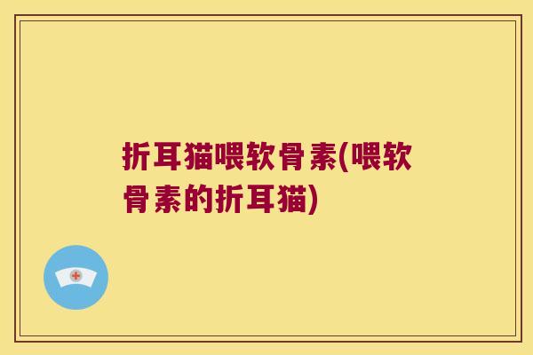 折耳猫喂软骨素(喂软骨素的折耳猫)