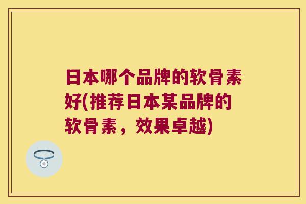 日本哪个品牌的软骨素好(推荐日本某品牌的软骨素,效果卓越)