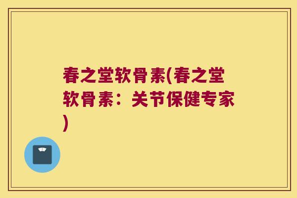 春之堂软骨素(春之堂软骨素：关节保健专家)