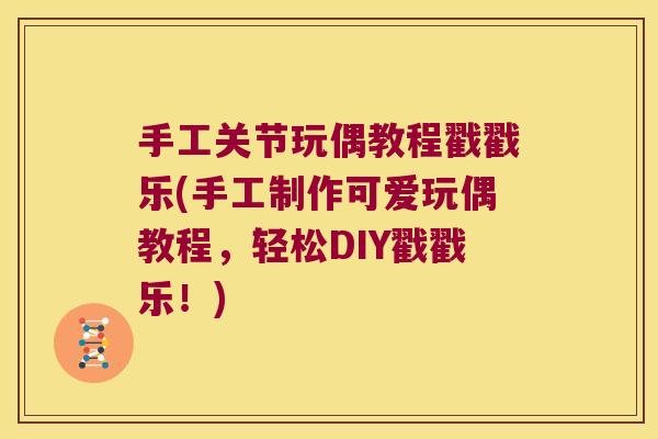 手工关节玩偶教程戳戳乐(手工制作可爱玩偶教程,轻松DIY戳戳乐!)
