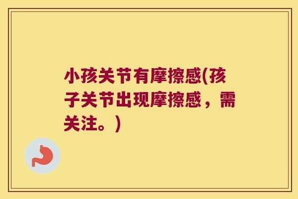 小孩关节有摩擦感(孩子关节出现摩擦感,需关注。)