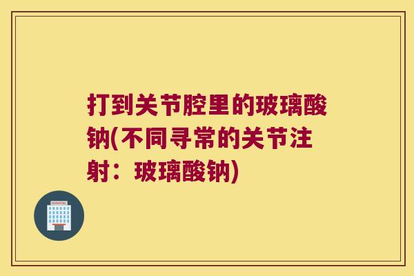 打到关节腔里的玻璃酸钠(不同寻常的关节注射:玻璃酸钠)