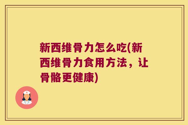 新西维骨力怎么吃(新西维骨力食用方法,让骨骼更健康)