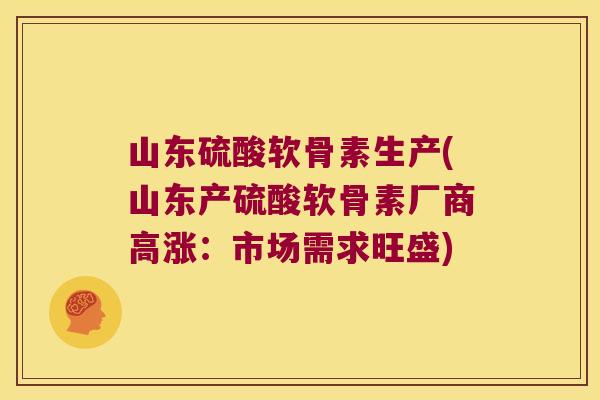 山东硫酸软骨素生产(山东产硫酸软骨素厂商高涨:市场需求旺盛)