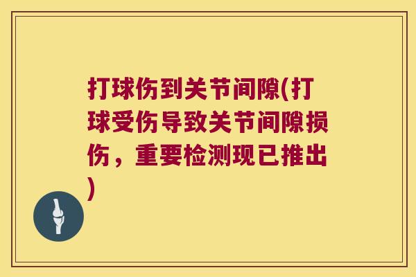 打球伤到关节间隙(打球受伤导致关节间隙损伤,重要检测现已推出)