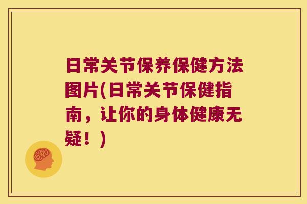 日常关节保养保健方法图片(日常关节保健指南,让你的身体健康无疑!)