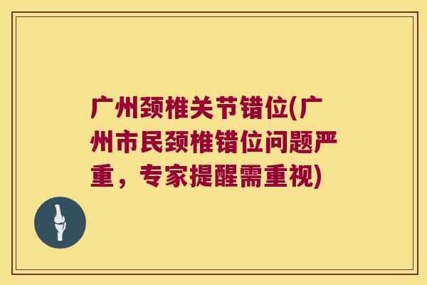 广州颈椎关节错位(广州市民颈椎错位问题严重,专家提醒需重视)