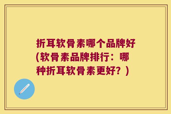 折耳软骨素哪个品牌好(软骨素品牌排行:哪种折耳软骨素更好?)