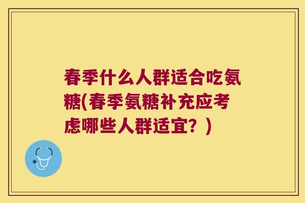 春季什么人群适合吃氨糖(春季氨糖补充应考虑哪些人群适宜?)