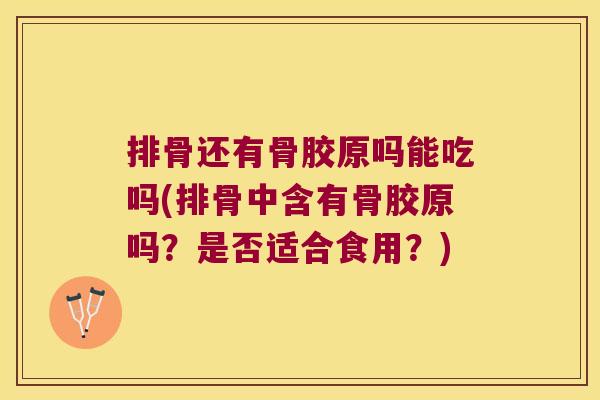 排骨还有骨胶原吗能吃吗(排骨中含有骨胶原吗?是否适合食用?)