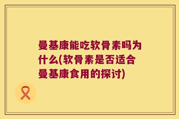 曼基康能吃软骨素吗为什么(软骨素是否适合曼基康食用的探讨)