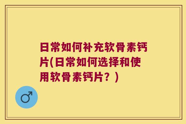 日常如何补充软骨素钙片(日常如何选择和使用软骨素钙片?) 日常如何补充软骨素钙片(日常如何选择和使用软骨素钙片?)