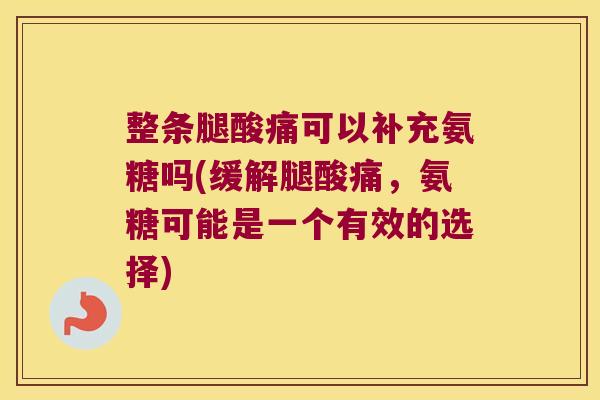 整条腿酸痛可以补充氨糖吗(缓解腿酸痛,氨糖可能是一个有效的选择)