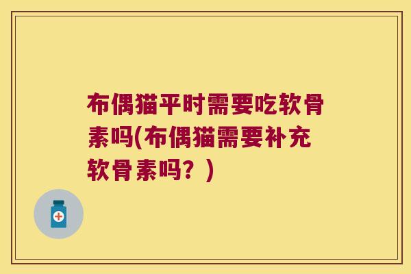 布偶猫平时需要吃软骨素吗(布偶猫需要补充软骨素吗?)