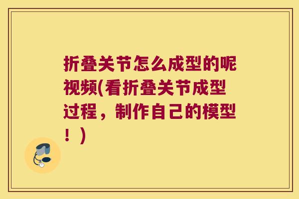 折叠关节怎么成型的呢视频(看折叠关节成型过程,制作自己的模型!)
