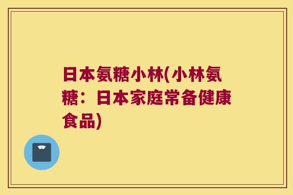 日本氨糖小林(小林氨糖:日本家庭常备健康食品)