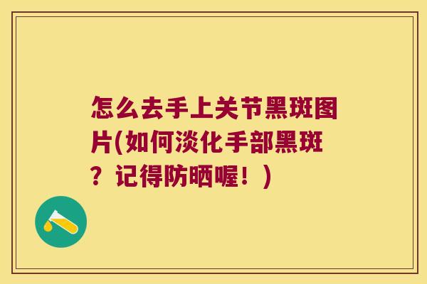 怎么去手上关节黑斑图片(如何淡化手部黑斑?记得防晒喔!)