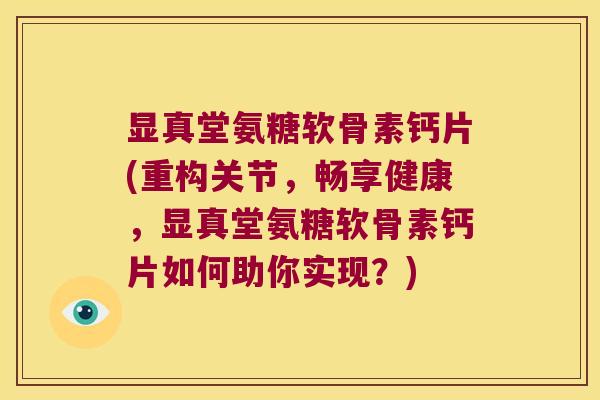 显真堂氨糖软骨素钙片(重构关节,畅享健康,显真堂氨糖软骨素钙片如何助你实现?)