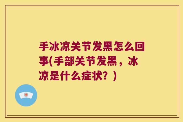 手冰凉关节发黑怎么回事(手部关节发黑,冰凉是什么症状?)