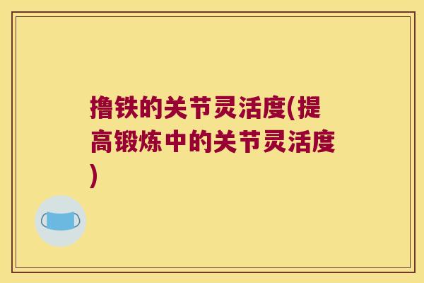 撸铁的关节灵活度(提高锻炼中的关节灵活度)