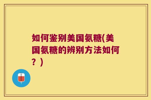 如何鉴别美国氨糖(美国氨糖的辨别方法如何?)