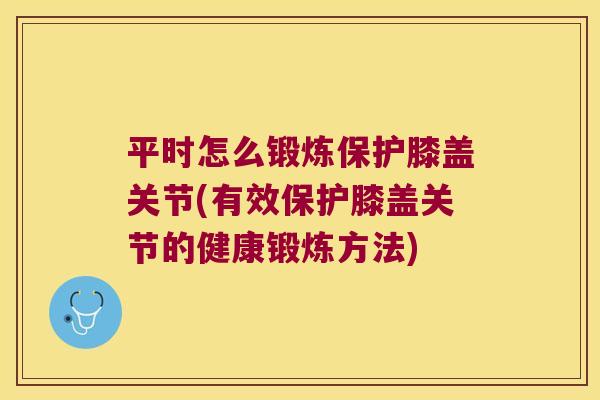 平时怎么锻炼保护膝盖关节(有效保护膝盖关节的健康锻炼方法)