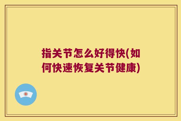 指关节怎么好得快(如何快速恢复关节健康)