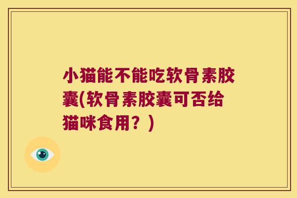 小猫能不能吃软骨素胶囊(软骨素胶囊可否给猫咪食用?)