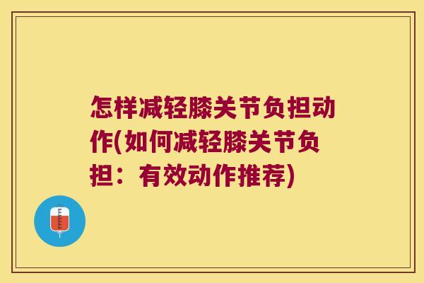 怎样减轻膝关节负担动作(如何减轻膝关节负担:有效动作推荐)