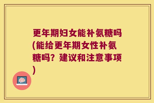 更年期妇女能补氨糖吗(能给更年期女性补氨糖吗?建议和注意事项)